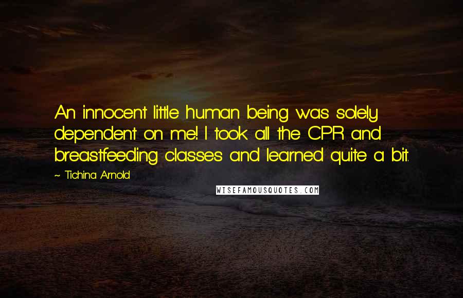 Tichina Arnold Quotes: An innocent little human being was solely dependent on me! I took all the CPR and breastfeeding classes and learned quite a bit.