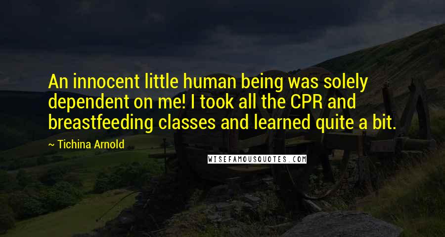 Tichina Arnold Quotes: An innocent little human being was solely dependent on me! I took all the CPR and breastfeeding classes and learned quite a bit.
