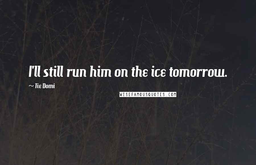 Tie Domi Quotes: I'll still run him on the ice tomorrow.