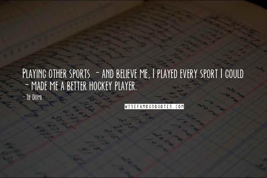 Tie Domi Quotes: Playing other sports - and believe me, I played every sport I could - made me a better hockey player.