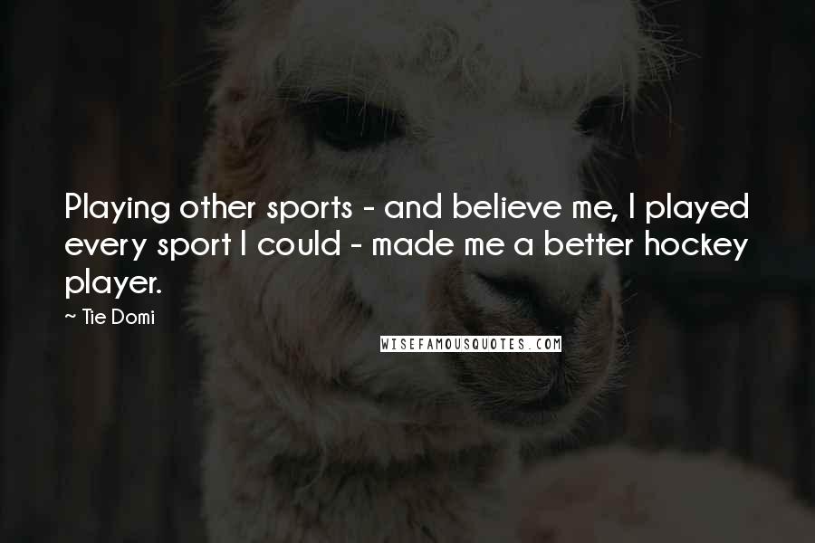 Tie Domi Quotes: Playing other sports - and believe me, I played every sport I could - made me a better hockey player.