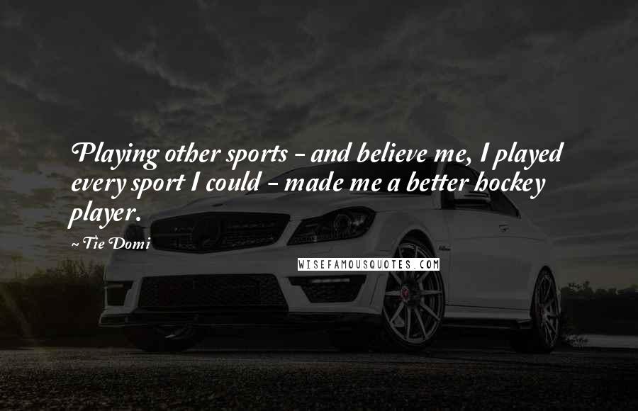 Tie Domi Quotes: Playing other sports - and believe me, I played every sport I could - made me a better hockey player.