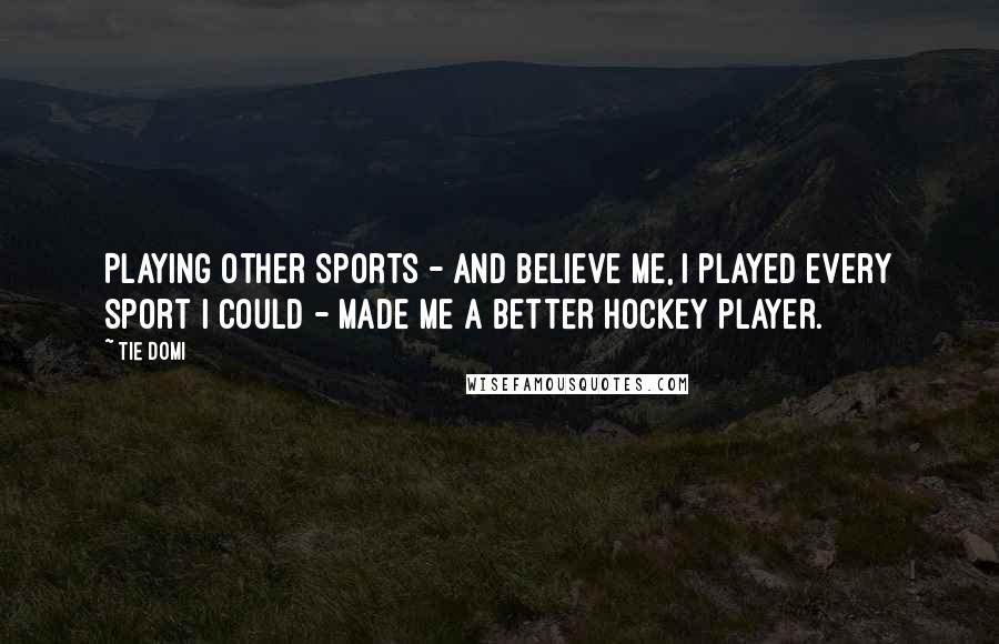 Tie Domi Quotes: Playing other sports - and believe me, I played every sport I could - made me a better hockey player.