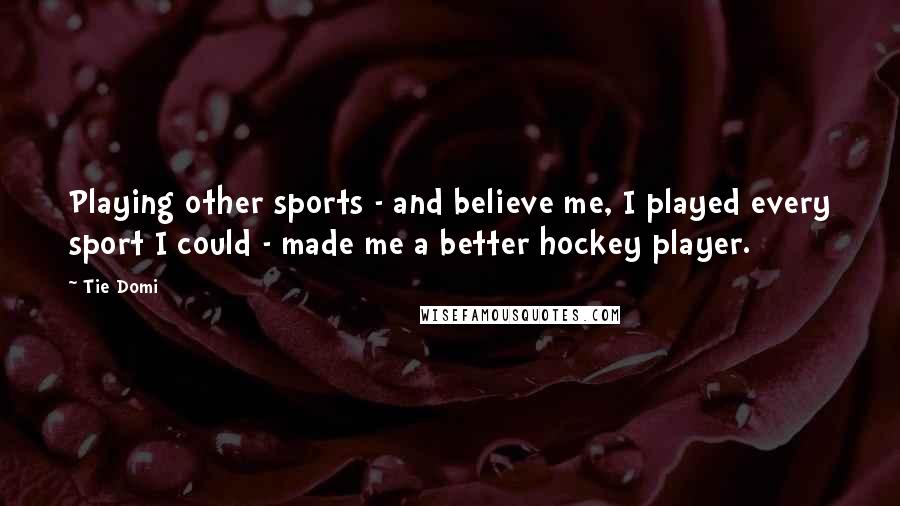 Tie Domi Quotes: Playing other sports - and believe me, I played every sport I could - made me a better hockey player.