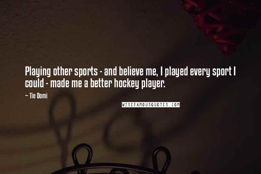 Tie Domi Quotes: Playing other sports - and believe me, I played every sport I could - made me a better hockey player.