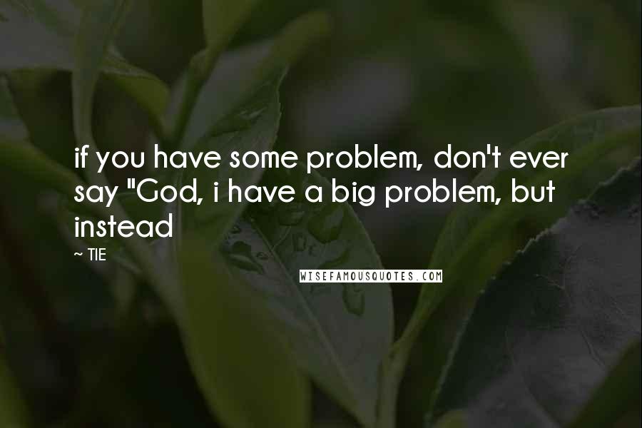 TIE Quotes: if you have some problem, don't ever say "God, i have a big problem, but instead