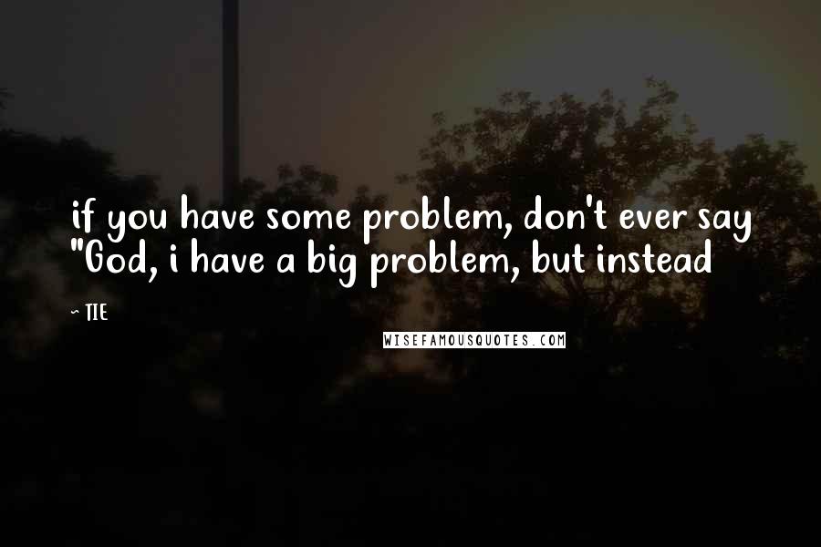 TIE Quotes: if you have some problem, don't ever say "God, i have a big problem, but instead