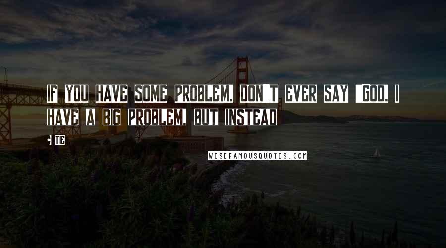 TIE Quotes: if you have some problem, don't ever say "God, i have a big problem, but instead