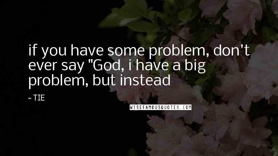 TIE Quotes: if you have some problem, don't ever say "God, i have a big problem, but instead