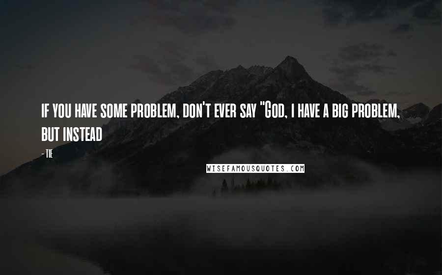 TIE Quotes: if you have some problem, don't ever say "God, i have a big problem, but instead