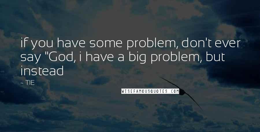 TIE Quotes: if you have some problem, don't ever say "God, i have a big problem, but instead