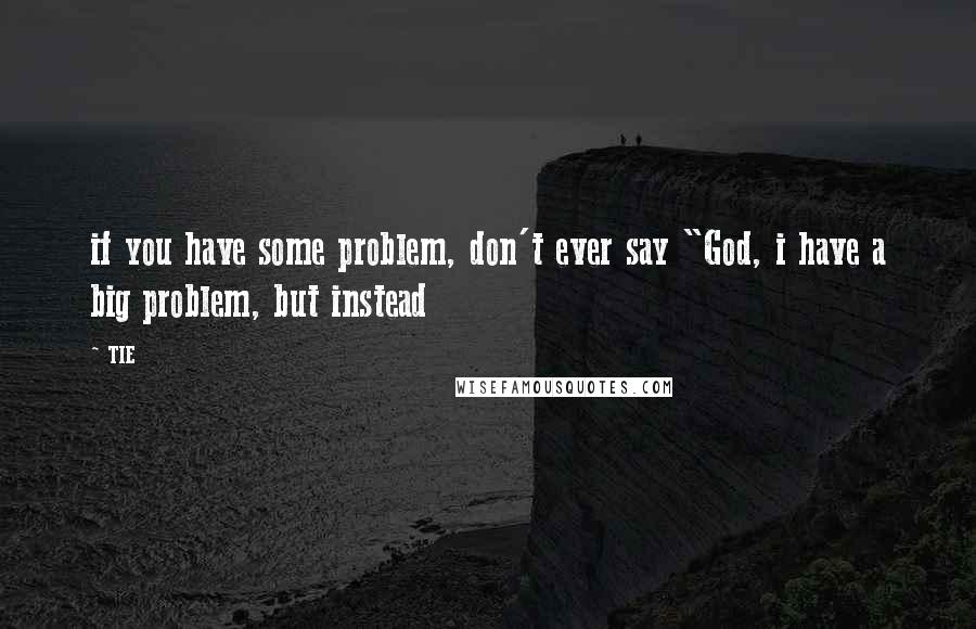 TIE Quotes: if you have some problem, don't ever say "God, i have a big problem, but instead