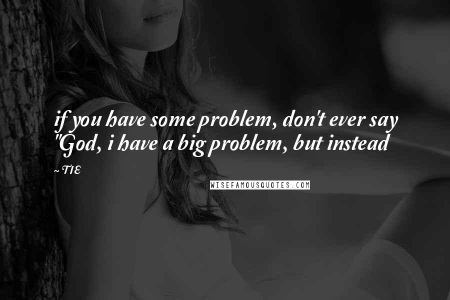 TIE Quotes: if you have some problem, don't ever say "God, i have a big problem, but instead