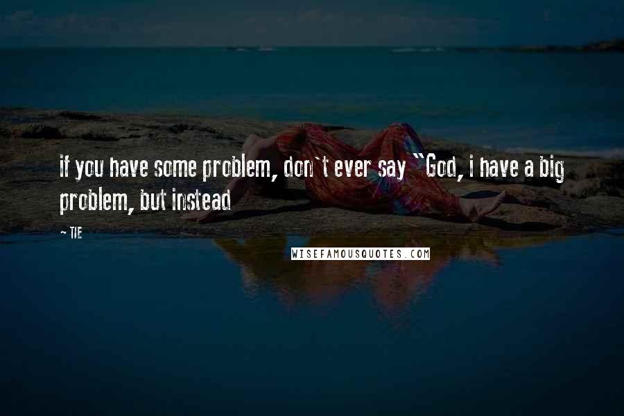 TIE Quotes: if you have some problem, don't ever say "God, i have a big problem, but instead