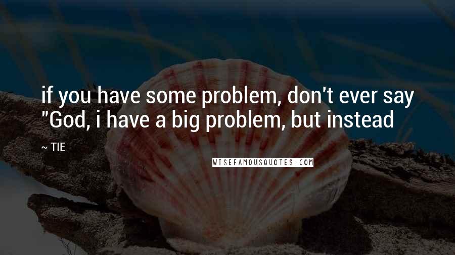 TIE Quotes: if you have some problem, don't ever say "God, i have a big problem, but instead