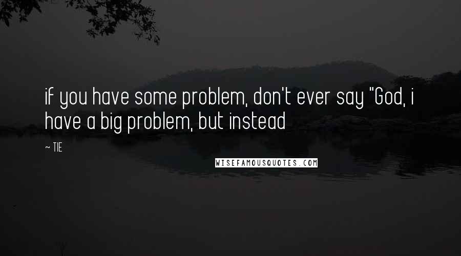 TIE Quotes: if you have some problem, don't ever say "God, i have a big problem, but instead