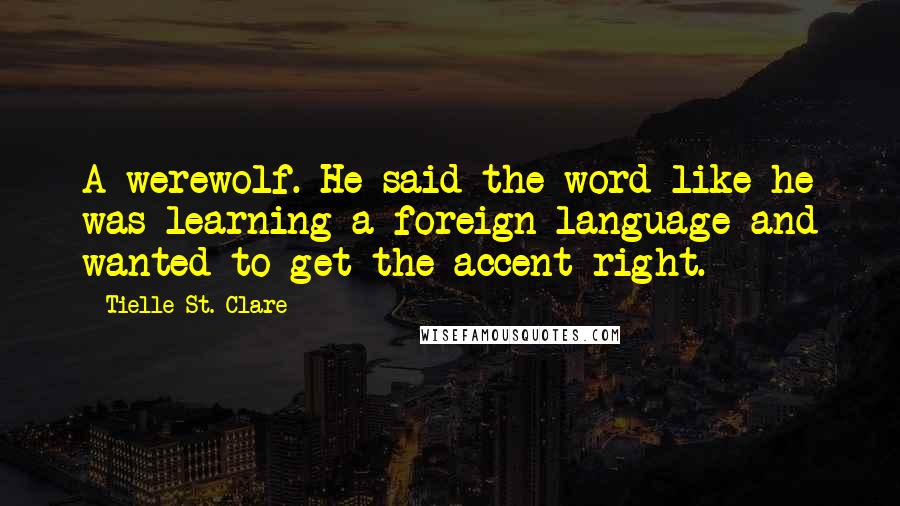 Tielle St. Clare Quotes: A werewolf. He said the word like he was learning a foreign language and wanted to get the accent right.