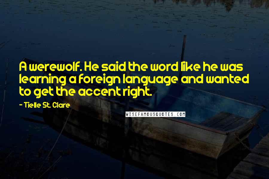 Tielle St. Clare Quotes: A werewolf. He said the word like he was learning a foreign language and wanted to get the accent right.