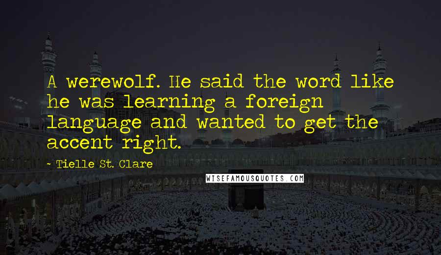 Tielle St. Clare Quotes: A werewolf. He said the word like he was learning a foreign language and wanted to get the accent right.