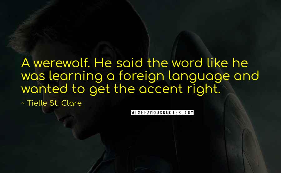 Tielle St. Clare Quotes: A werewolf. He said the word like he was learning a foreign language and wanted to get the accent right.