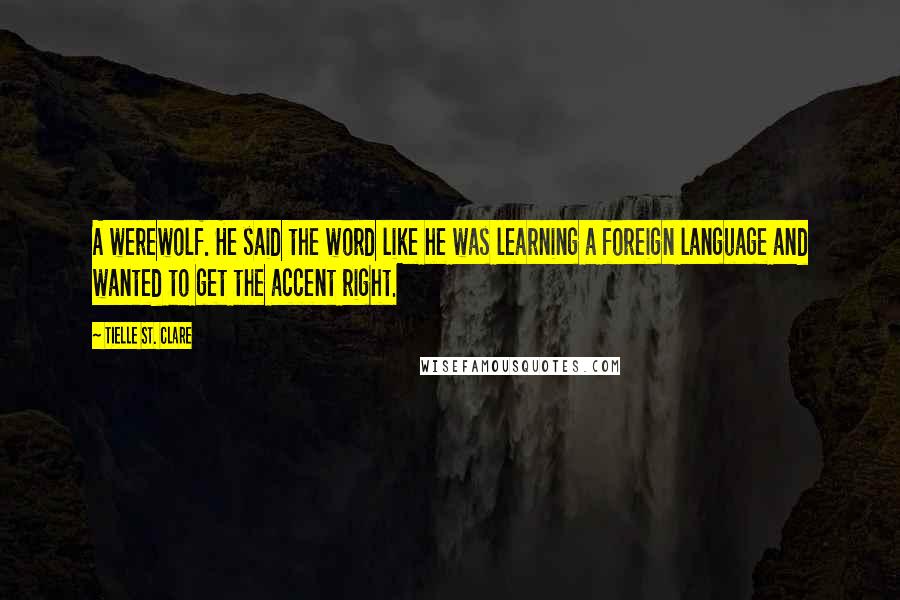 Tielle St. Clare Quotes: A werewolf. He said the word like he was learning a foreign language and wanted to get the accent right.