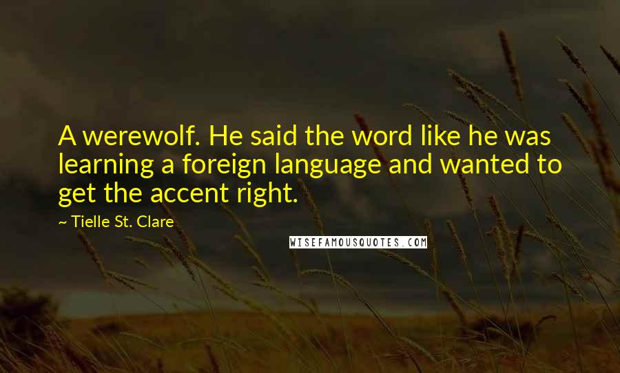 Tielle St. Clare Quotes: A werewolf. He said the word like he was learning a foreign language and wanted to get the accent right.