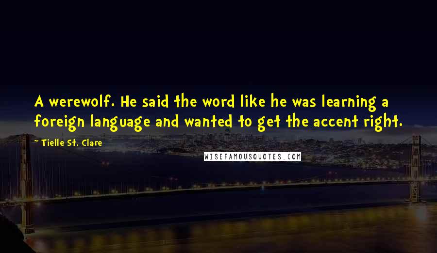 Tielle St. Clare Quotes: A werewolf. He said the word like he was learning a foreign language and wanted to get the accent right.