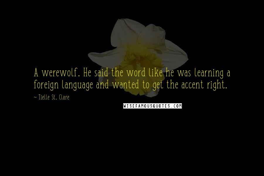 Tielle St. Clare Quotes: A werewolf. He said the word like he was learning a foreign language and wanted to get the accent right.