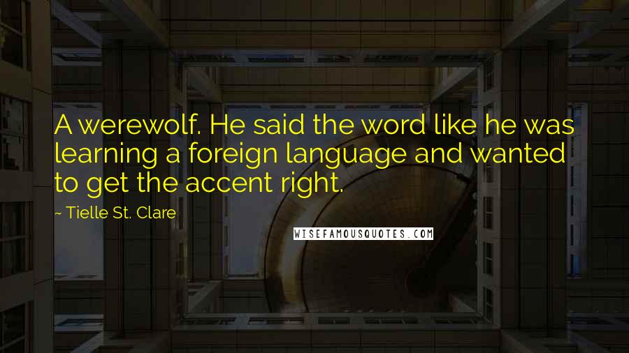 Tielle St. Clare Quotes: A werewolf. He said the word like he was learning a foreign language and wanted to get the accent right.