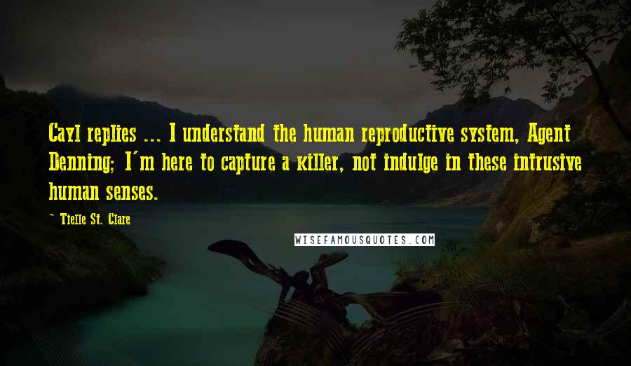 Tielle St. Clare Quotes: Cayl replies ... I understand the human reproductive system, Agent Denning; I'm here to capture a killer, not indulge in these intrusive human senses.