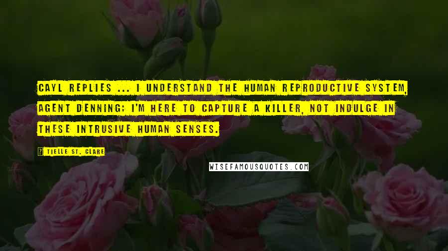 Tielle St. Clare Quotes: Cayl replies ... I understand the human reproductive system, Agent Denning; I'm here to capture a killer, not indulge in these intrusive human senses.