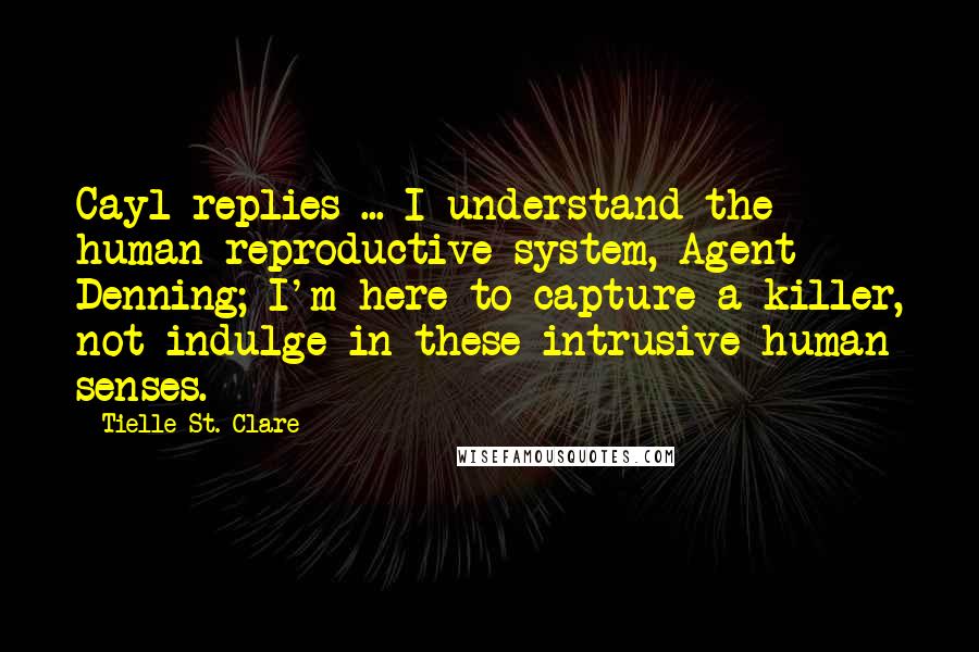 Tielle St. Clare Quotes: Cayl replies ... I understand the human reproductive system, Agent Denning; I'm here to capture a killer, not indulge in these intrusive human senses.