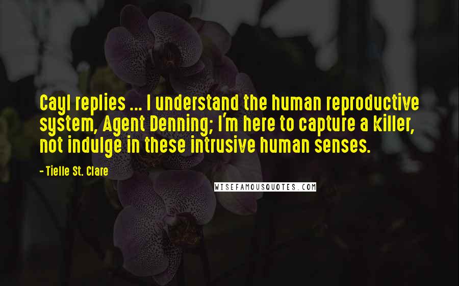 Tielle St. Clare Quotes: Cayl replies ... I understand the human reproductive system, Agent Denning; I'm here to capture a killer, not indulge in these intrusive human senses.