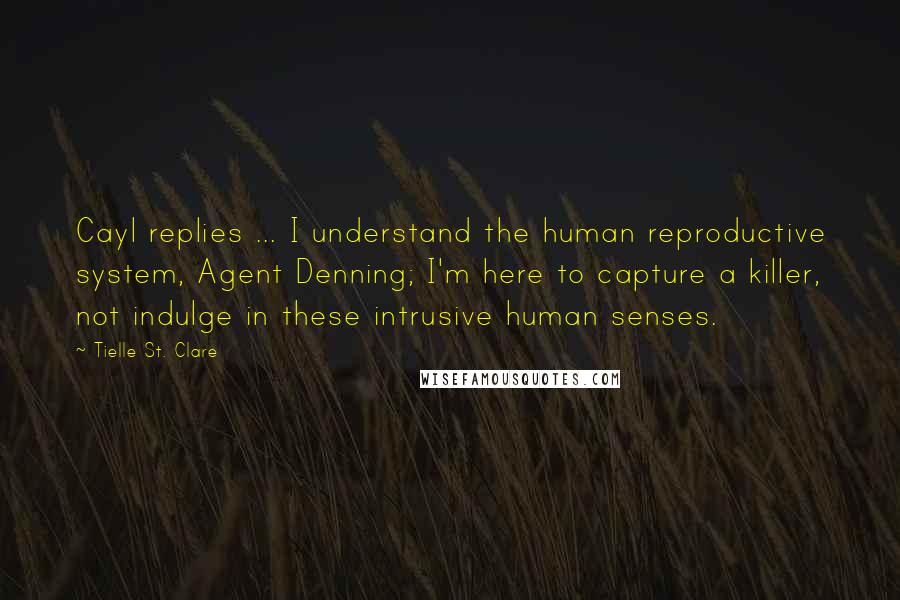 Tielle St. Clare Quotes: Cayl replies ... I understand the human reproductive system, Agent Denning; I'm here to capture a killer, not indulge in these intrusive human senses.