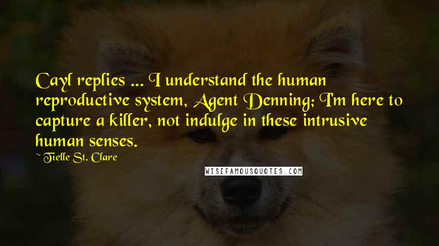 Tielle St. Clare Quotes: Cayl replies ... I understand the human reproductive system, Agent Denning; I'm here to capture a killer, not indulge in these intrusive human senses.