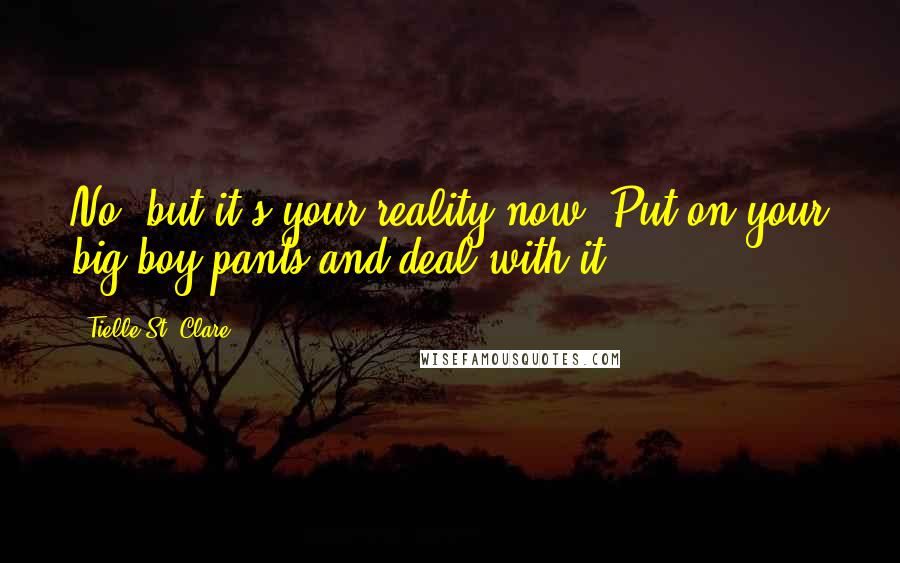 Tielle St. Clare Quotes: No, but it's your reality now. Put on your big-boy pants and deal with it.