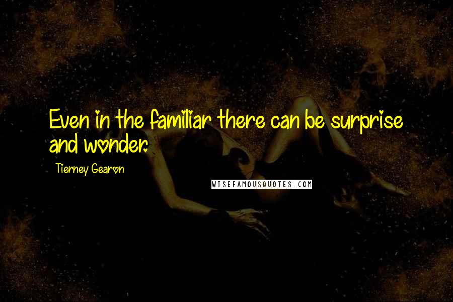 Tierney Gearon Quotes: Even in the familiar there can be surprise and wonder.