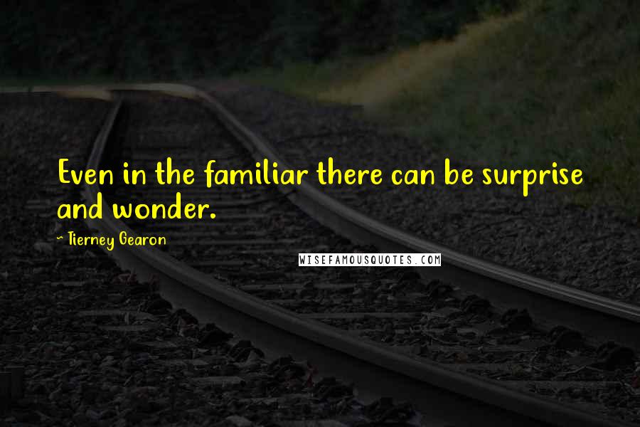 Tierney Gearon Quotes: Even in the familiar there can be surprise and wonder.