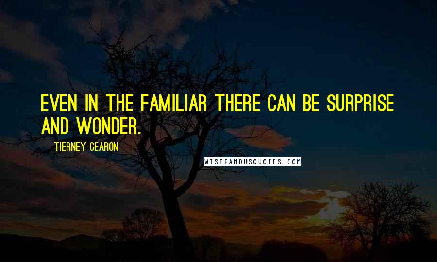 Tierney Gearon Quotes: Even in the familiar there can be surprise and wonder.