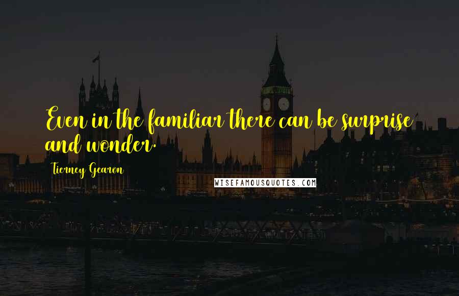 Tierney Gearon Quotes: Even in the familiar there can be surprise and wonder.