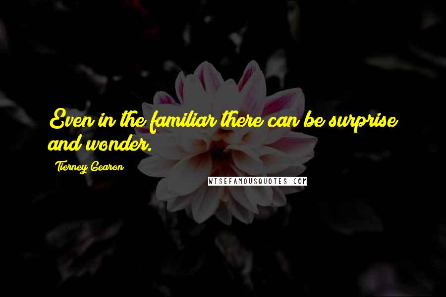 Tierney Gearon Quotes: Even in the familiar there can be surprise and wonder.