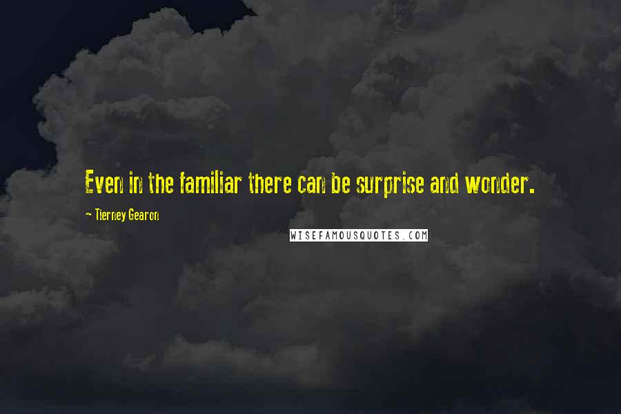 Tierney Gearon Quotes: Even in the familiar there can be surprise and wonder.