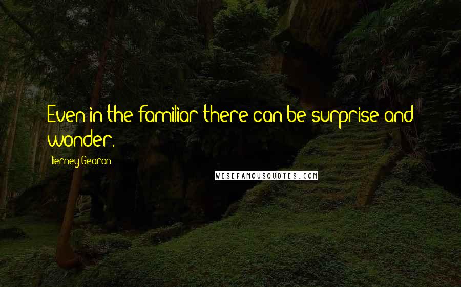 Tierney Gearon Quotes: Even in the familiar there can be surprise and wonder.