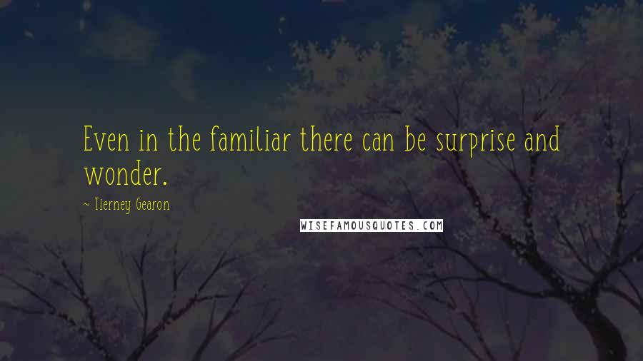 Tierney Gearon Quotes: Even in the familiar there can be surprise and wonder.