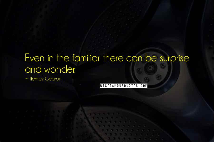 Tierney Gearon Quotes: Even in the familiar there can be surprise and wonder.