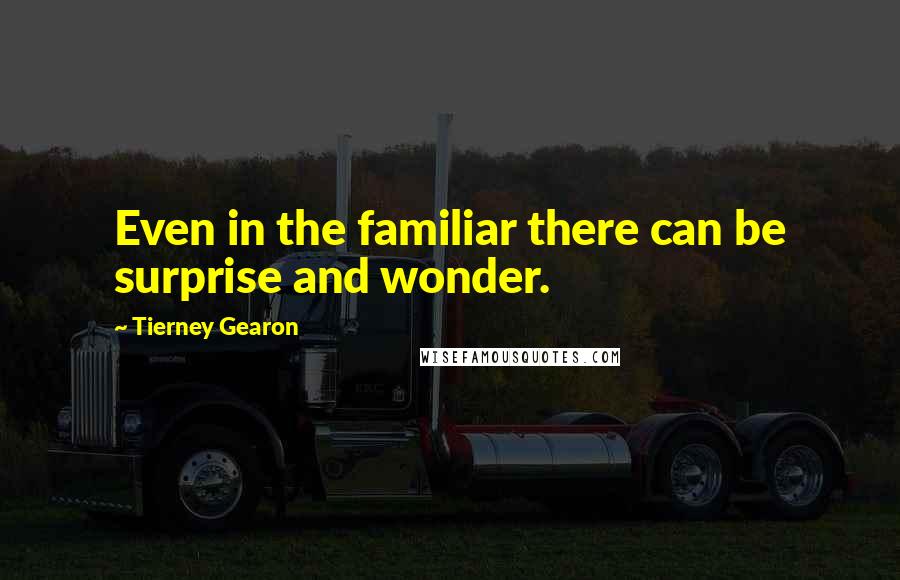 Tierney Gearon Quotes: Even in the familiar there can be surprise and wonder.