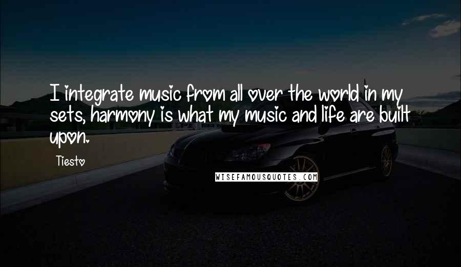 Tiesto Quotes: I integrate music from all over the world in my sets, harmony is what my music and life are built upon.