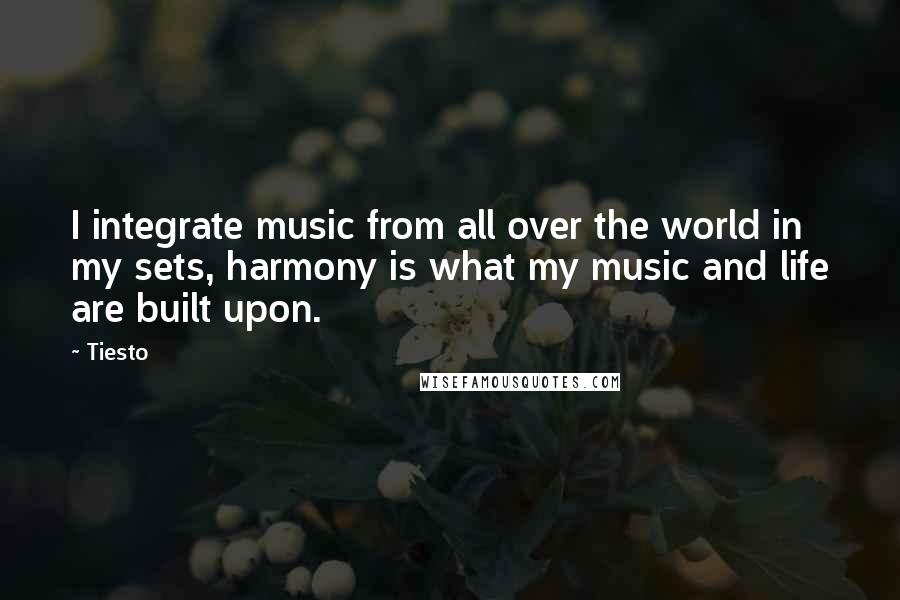 Tiesto Quotes: I integrate music from all over the world in my sets, harmony is what my music and life are built upon.