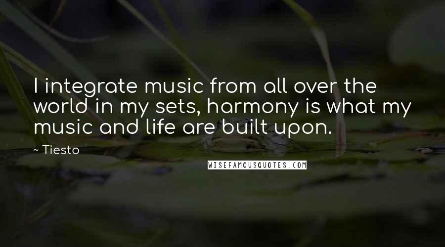 Tiesto Quotes: I integrate music from all over the world in my sets, harmony is what my music and life are built upon.