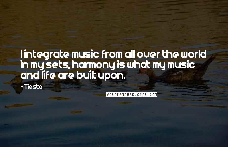 Tiesto Quotes: I integrate music from all over the world in my sets, harmony is what my music and life are built upon.